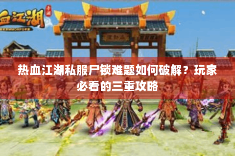 热血江湖私服尸锁难题如何破解？玩家必看的三重攻略