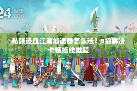 私服热血江湖加速器怎么选？5招解决卡顿掉线难题