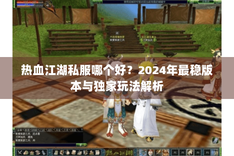 热血江湖私服哪个好？2024年最稳版本与独家玩法解析