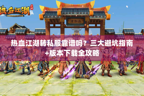 热血江湖转私服靠谱吗？三大避坑指南+版本下载全攻略