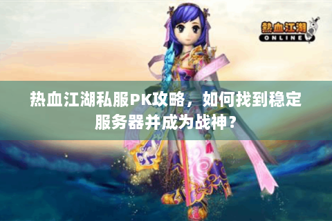 热血江湖私服PK攻略，如何找到稳定服务器并成为战神？