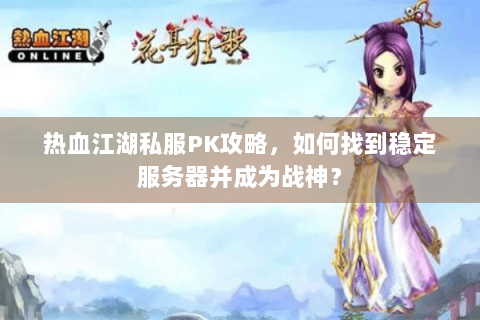 热血江湖私服PK攻略，如何找到稳定服务器并成为战神？