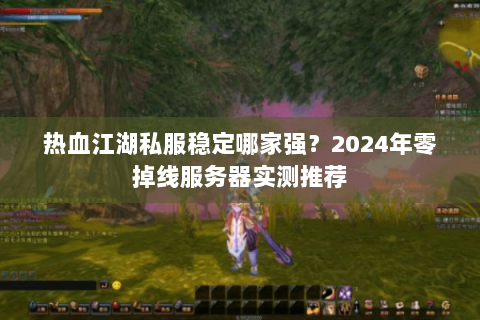 热血江湖私服稳定哪家强？2024年零掉线服务器实测推荐