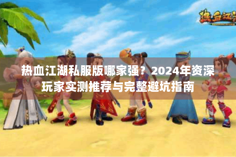 热血江湖私服版哪家强？2024年资深玩家实测推荐与完整避坑指南