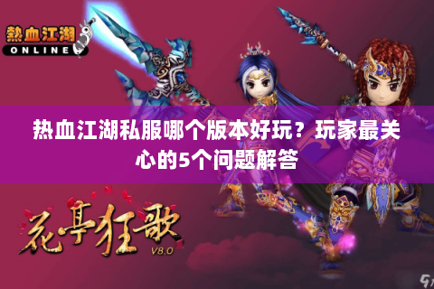 热血江湖私服哪个版本好玩？玩家最关心的5个问题解答