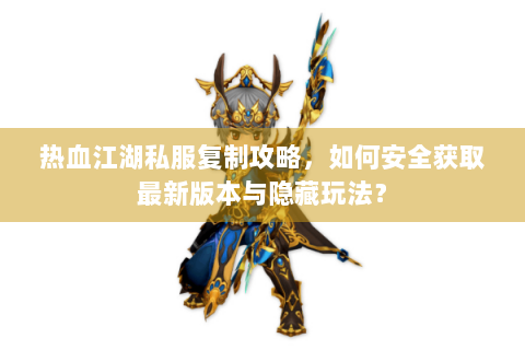热血江湖私服复制攻略，如何安全获取最新版本与隐藏玩法？