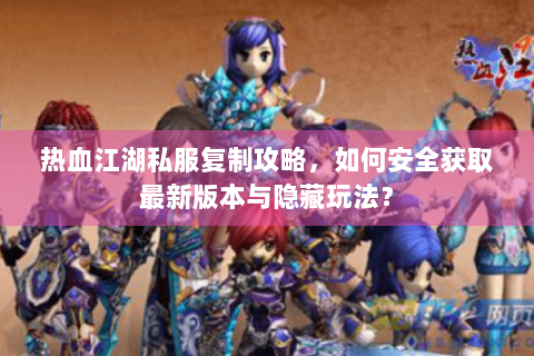 热血江湖私服复制攻略，如何安全获取最新版本与隐藏玩法？