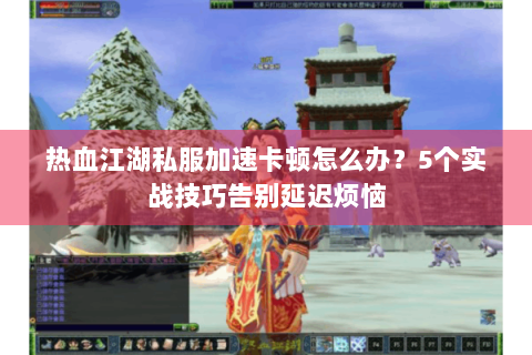 热血江湖私服加速卡顿怎么办？5个实战技巧告别延迟烦恼