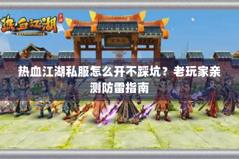 热血江湖私服怎么开不踩坑？老玩家亲测防雷指南
