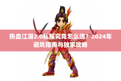 热血江湖2.0私服究竟怎么选？2024年避坑指南与独家攻略