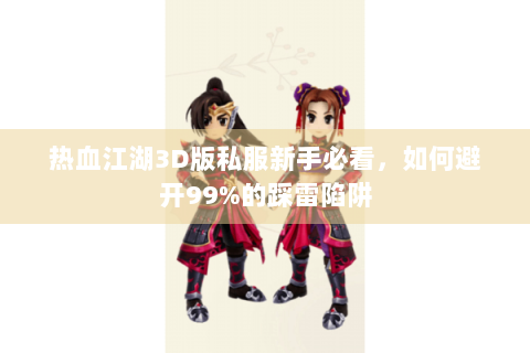 热血江湖3D版私服新手必看,如何避开99%的踩雷陷阱 热血江湖3D版私服新手必看,如何避开99%的踩雷陷阱