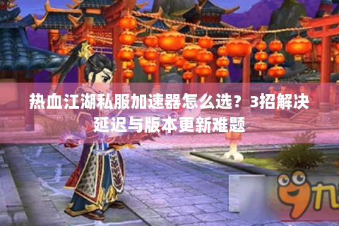 热血江湖私服加速器怎么选？3招解决延迟与版本更新难题