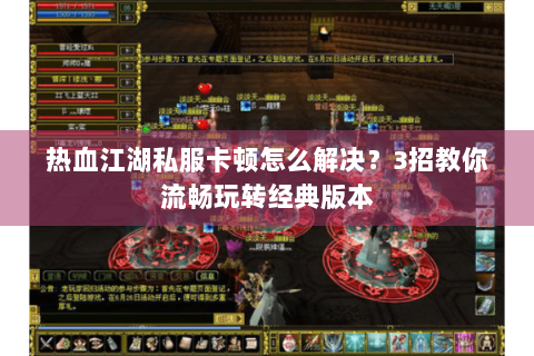 热血江湖私服卡顿怎么解决？3招教你流畅玩转经典版本