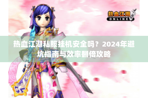 热血江湖私服挂机安全吗？2024年避坑指南与效率翻倍攻略