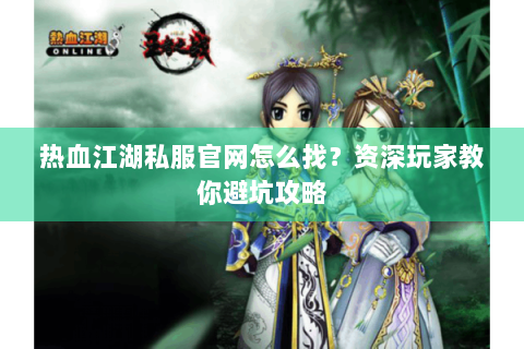 热血江湖私服官网怎么找？资深玩家教你避坑攻略
