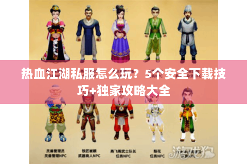 热血江湖私服怎么玩？5个安全下载技巧+独家攻略大全