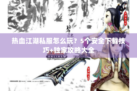 热血江湖私服怎么玩？5个安全下载技巧+独家攻略大全