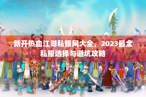 新开热血江湖私服网大全，2023最全私服选择与避坑攻略