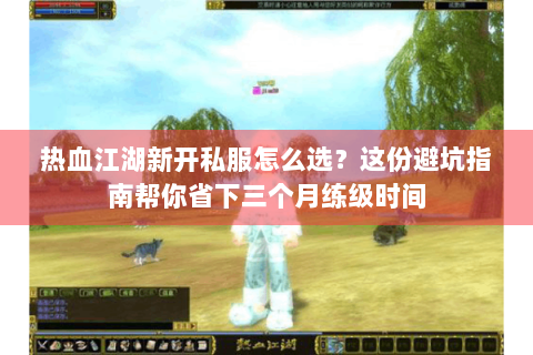 热血江湖新开私服怎么选？这份避坑指南帮你省下三个月练级时间