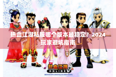 热血江湖私服哪个版本最稳定？2024玩家避坑指南