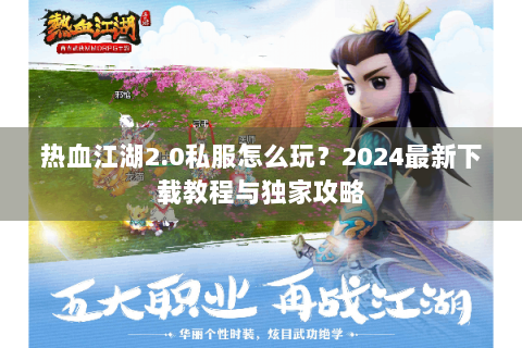 热血江湖2.0私服怎么玩？2024最新下载教程与独家攻略