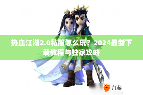 热血江湖2.0私服怎么玩？2024最新下载教程与独家攻略