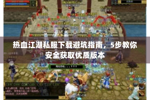 热血江湖私服下载避坑指南，5步教你安全获取优质版本