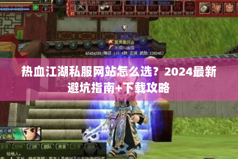热血江湖私服网站怎么选？2024最新避坑指南+下载攻略