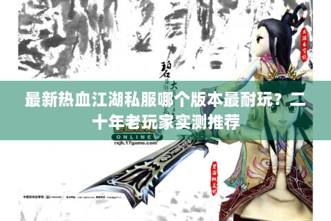 最新热血江湖私服哪个版本最耐玩？二十年老玩家实测推荐