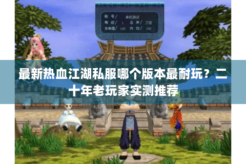最新热血江湖私服哪个版本最耐玩？二十年老玩家实测推荐