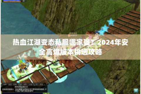 热血江湖变态私服哪家强？2024年安全高爆版本挑选攻略