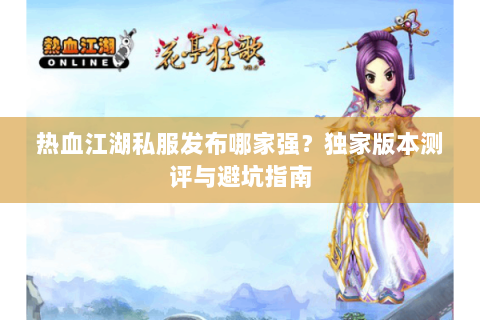 热血江湖私服发布哪家强？独家版本测评与避坑指南