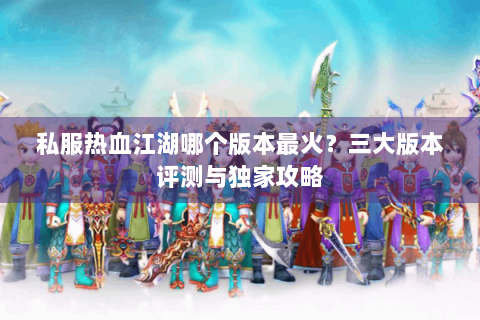 私服热血江湖哪个版本最火？三大版本评测与独家攻略