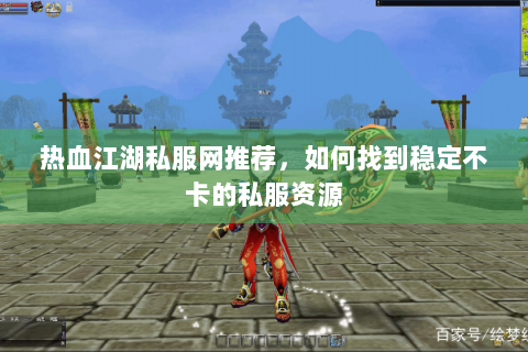 热血江湖私服网推荐，如何找到稳定不卡的私服资源