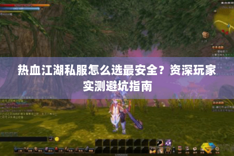 热血江湖私服怎么选最安全？资深玩家实测避坑指南