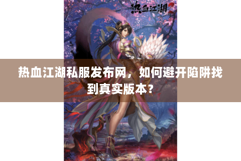热血江湖私服发布网，如何避开陷阱找到真实版本？