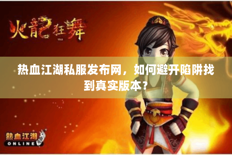 热血江湖私服发布网，如何避开陷阱找到真实版本？