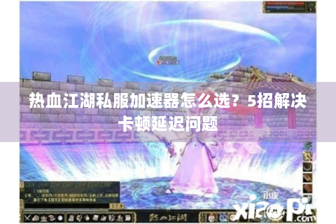 热血江湖私服加速器怎么选?5招解决卡顿延迟问题 热血江湖私服加速器怎么选?5招解决卡顿延迟问题