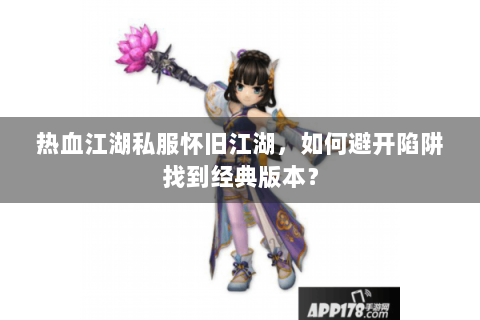 热血江湖私服怀旧江湖，如何避开陷阱找到经典版本？