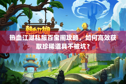 热血江湖私服百宝阁攻略，如何高效获取珍稀道具不被坑？
