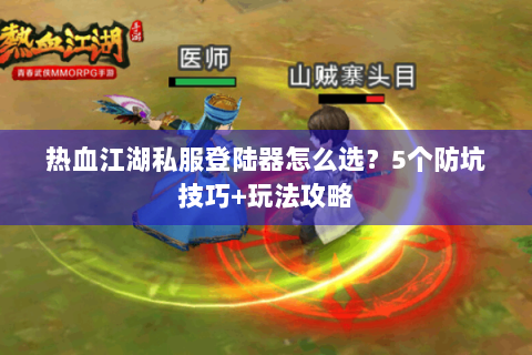 热血江湖私服登陆器怎么选？5个防坑技巧+玩法攻略