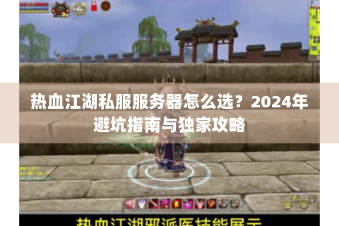 热血江湖私服服务器怎么选？2024年避坑指南与独家攻略