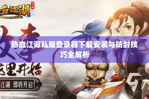 热血江湖私服登录器下载安装与防封技巧全解析