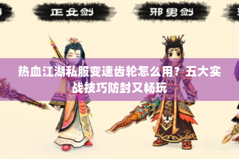 热血江湖私服变速齿轮怎么用？五大实战技巧防封又畅玩