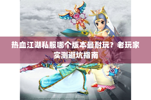 热血江湖私服哪个版本最耐玩？老玩家实测避坑指南