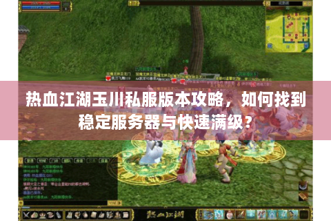 热血江湖玉川私服版本攻略，如何找到稳定服务器与快速满级？