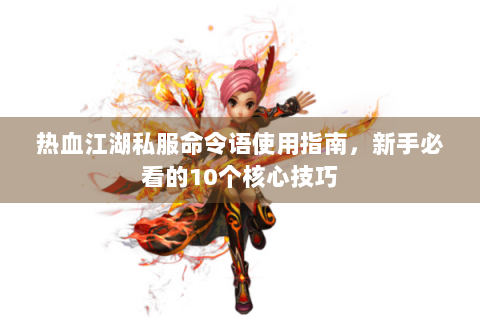 热血江湖私服命令语使用指南，新手必看的10个核心技巧