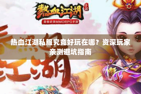 热血江湖私服究竟好玩在哪？资深玩家亲测避坑指南