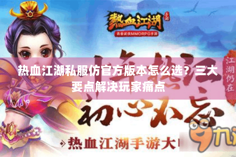 热血江湖私服仿官方版本怎么选？三大要点解决玩家痛点