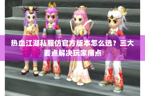 热血江湖私服仿官方版本怎么选？三大要点解决玩家痛点